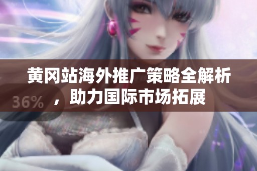 黄冈站海外推广策略全解析，助力国际市场拓展