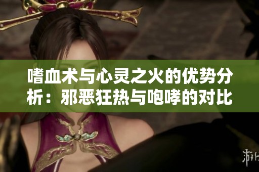嗜血术与心灵之火的优势分析：邪恶狂热与咆哮的对比研究