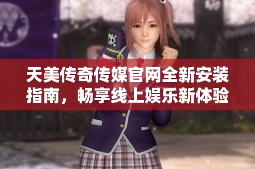 天美传奇传媒官网全新安装指南，畅享线上娱乐新体验