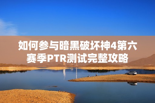 如何参与暗黑破坏神4第六赛季PTR测试完整攻略