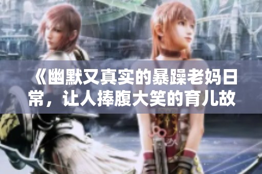 《幽默又真实的暴躁老妈日常，让人捧腹大笑的育儿故事》