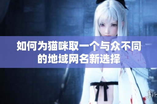 如何为猫咪取一个与众不同的地域网名新选择