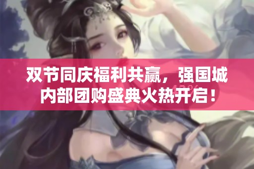 双节同庆福利共赢，强国城内部团购盛典火热开启！
