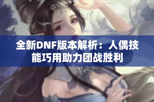 全新DNF版本解析：人偶技能巧用助力团战胜利