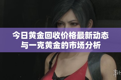 今日黄金回收价格最新动态与一克黄金的市场分析