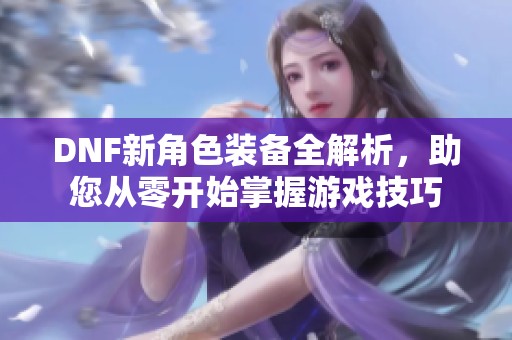 DNF新角色装备全解析，助您从零开始掌握游戏技巧
