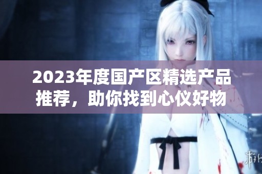 2023年度国产区精选产品推荐，助你找到心仪好物
