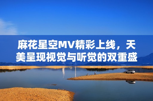 麻花星空MV精彩上线，天美呈现视觉与听觉的双重盛宴
