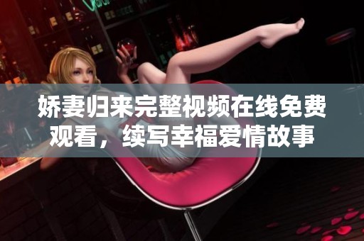 娇妻归来完整视频在线免费观看，续写幸福爱情故事