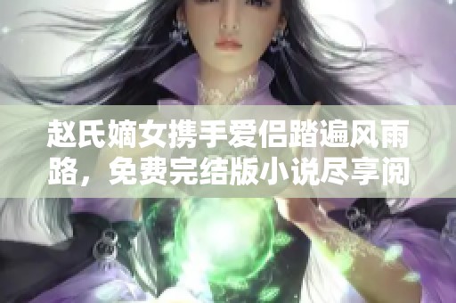 赵氏嫡女携手爱侣踏遍风雨路，免费完结版小说尽享阅读乐趣
