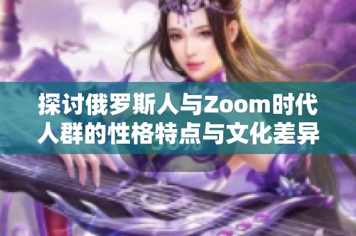 探讨俄罗斯人与Zoom时代人群的性格特点与文化差异