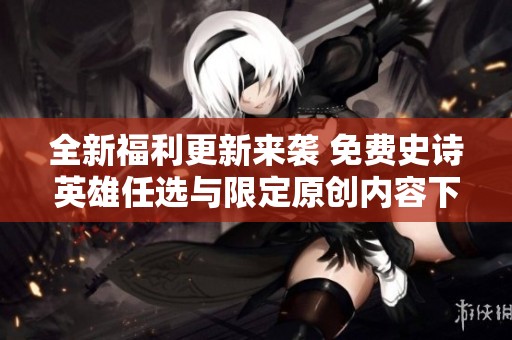 全新福利更新来袭 免费史诗英雄任选与限定原创内容下架