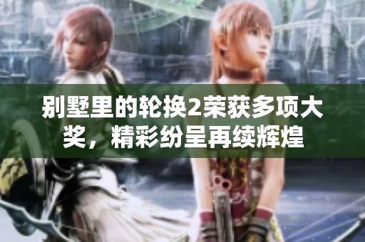 别墅里的轮换2荣获多项大奖，精彩纷呈再续辉煌