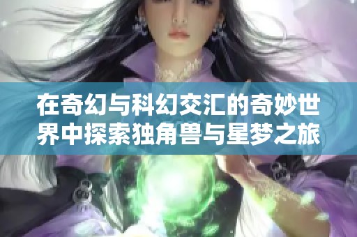 在奇幻与科幻交汇的奇妙世界中探索独角兽与星梦之旅