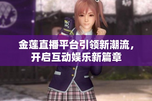 金莲直播平台引领新潮流，开启互动娱乐新篇章