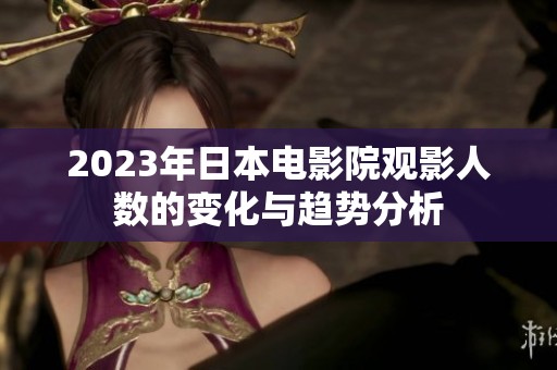 2023年日本电影院观影人数的变化与趋势分析