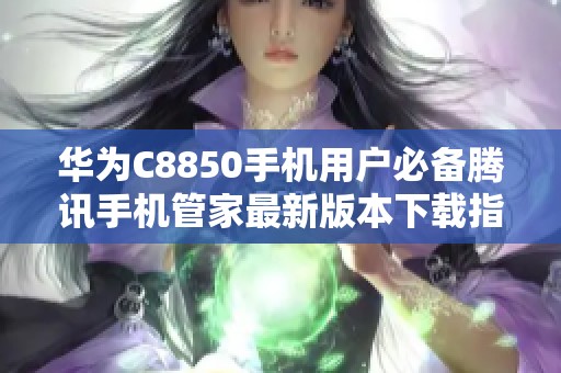 华为C8850手机用户必备腾讯手机管家最新版本下载指南