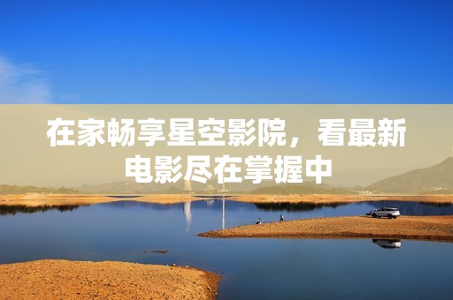 在家畅享星空影院，看最新电影尽在掌握中