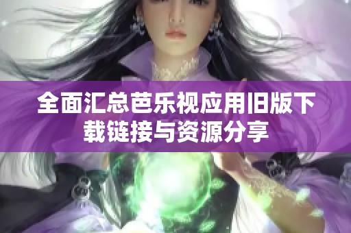 全面汇总芭乐视应用旧版下载链接与资源分享