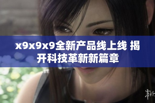 x9x9x9全新产品线上线 揭开科技革新新篇章