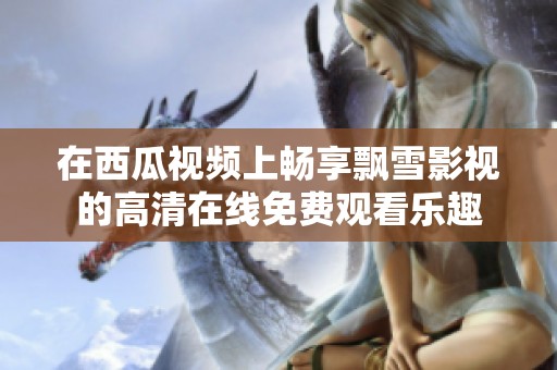 在西瓜视频上畅享飘雪影视的高清在线免费观看乐趣