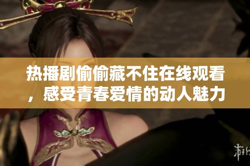热播剧偷偷藏不住在线观看，感受青春爱情的动人魅力