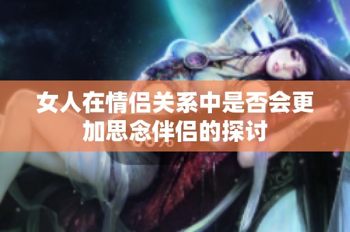 女人在情侣关系中是否会更加思念伴侣的探讨