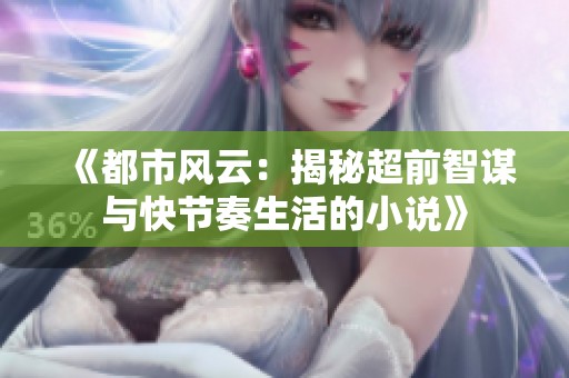 《都市风云：揭秘超前智谋与快节奏生活的小说》