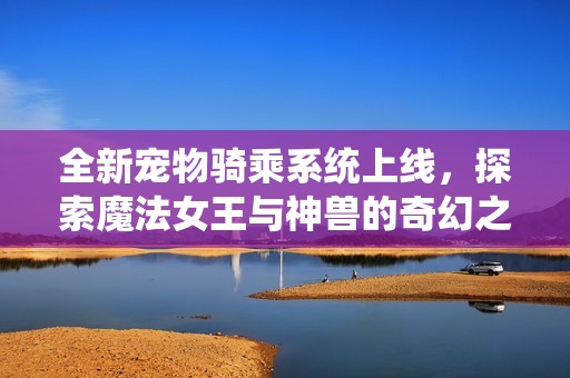 全新宠物骑乘系统上线，探索魔法女王与神兽的奇幻之旅