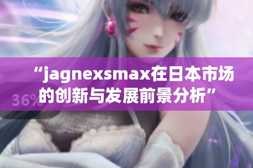 “jagnexsmax在日本市场的创新与发展前景分析”