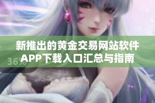 新推出的黄金交易网站软件APP下载入口汇总与指南