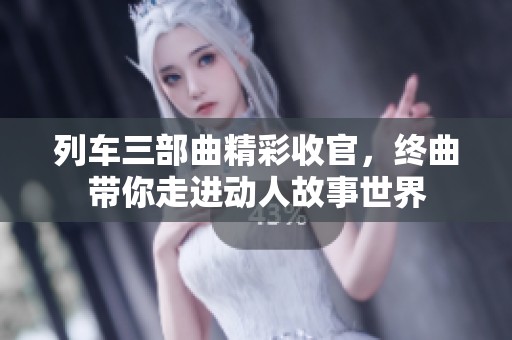 列车三部曲精彩收官，终曲带你走进动人故事世界