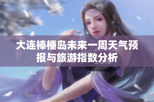 大连棒棰岛未来一周天气预报与旅游指数分析