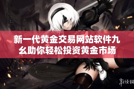 新一代黄金交易网站软件九幺助你轻松投资黄金市场