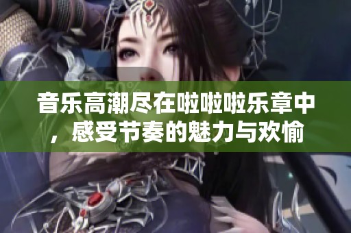 音乐高潮尽在啦啦啦乐章中，感受节奏的魅力与欢愉
