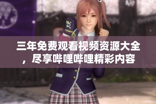 三年免费观看视频资源大全，尽享哔哩哔哩精彩内容