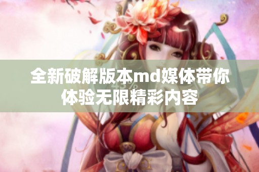 全新破解版本md媒体带你体验无限精彩内容