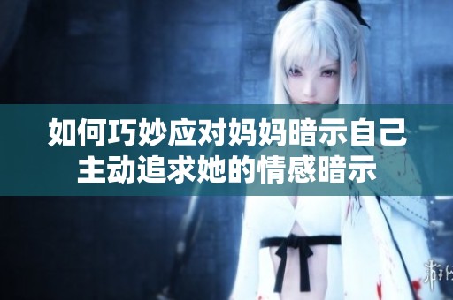 如何巧妙应对妈妈暗示自己主动追求她的情感暗示