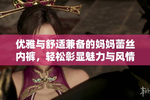 优雅与舒适兼备的妈妈蕾丝内裤，轻松彰显魅力与风情