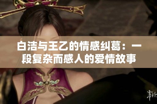白洁与王乙的情感纠葛：一段复杂而感人的爱情故事