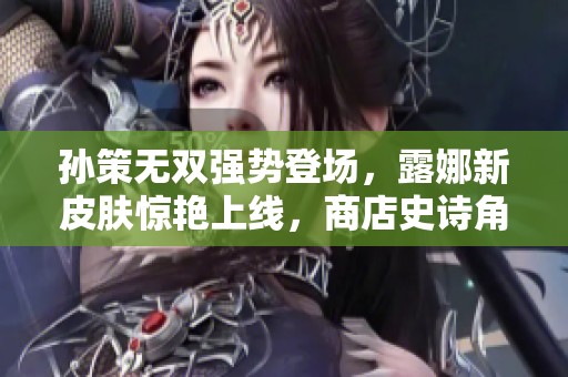 孙策无双强势登场，露娜新皮肤惊艳上线，商店史诗角色四选一