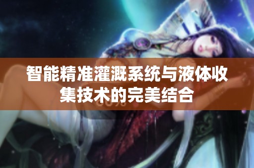 智能精准灌溉系统与液体收集技术的完美结合