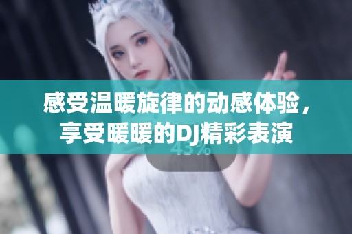 感受温暖旋律的动感体验，享受暖暖的DJ精彩表演