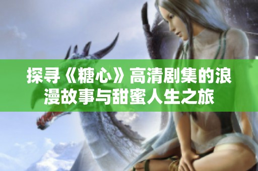 探寻《糖心》高清剧集的浪漫故事与甜蜜人生之旅