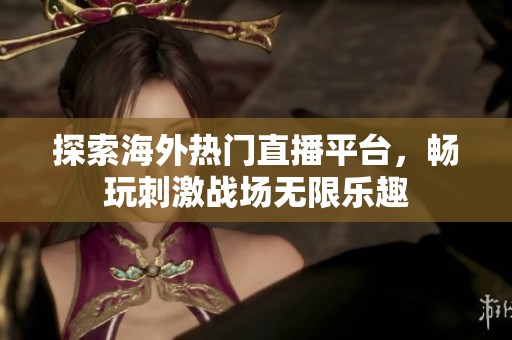 探索海外热门直播平台，畅玩刺激战场无限乐趣