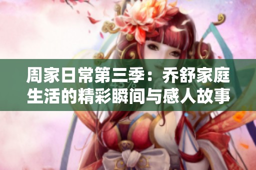 周家日常第三季：乔舒家庭生活的精彩瞬间与感人故事