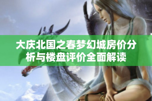 大庆北国之春梦幻城房价分析与楼盘评价全面解读