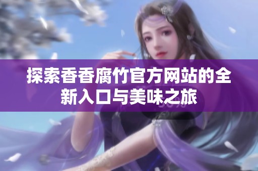探索香香腐竹官方网站的全新入口与美味之旅