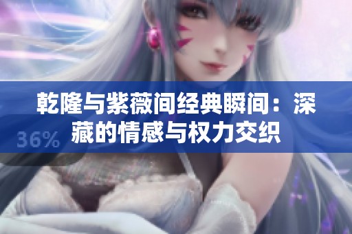 乾隆与紫薇间经典瞬间：深藏的情感与权力交织