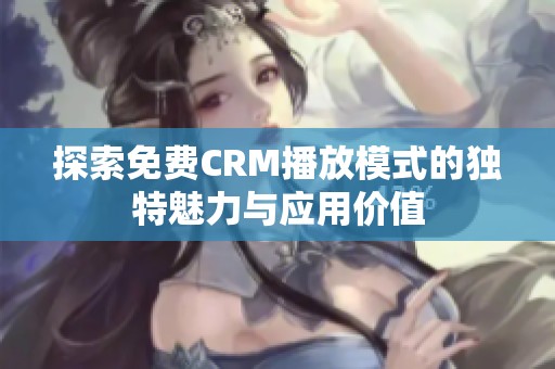 探索免费CRM播放模式的独特魅力与应用价值